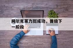 雷速体育比分官网直播-阿尔克莱力挺成功，晋级下一阶段的简单介绍
