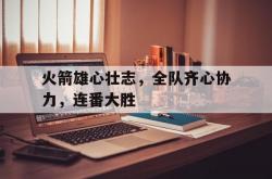 雷速体育下载-包含火箭雄心壮志，全队齐心协力，连番大胜的词条