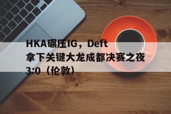 HKA碾压IG，Deft拿下关键大龙成都决赛之夜3:0（伦敦）